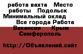 работа.вахта › Место работы ­ Подольск › Минимальный оклад ­ 36 000 - Все города Работа » Вакансии   . Крым,Симферополь